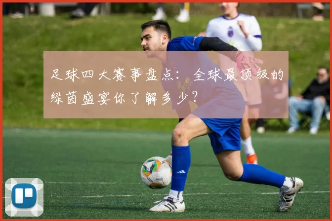足球四大赛事盘点：全球最顶级的绿茵盛宴你了解多少？