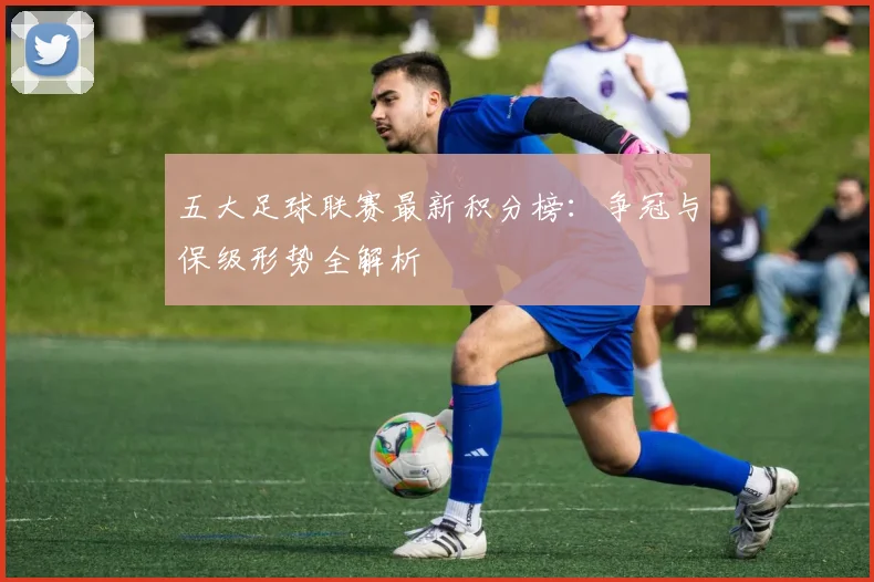 五大足球联赛最新积分榜:争冠与保级形势全解析
