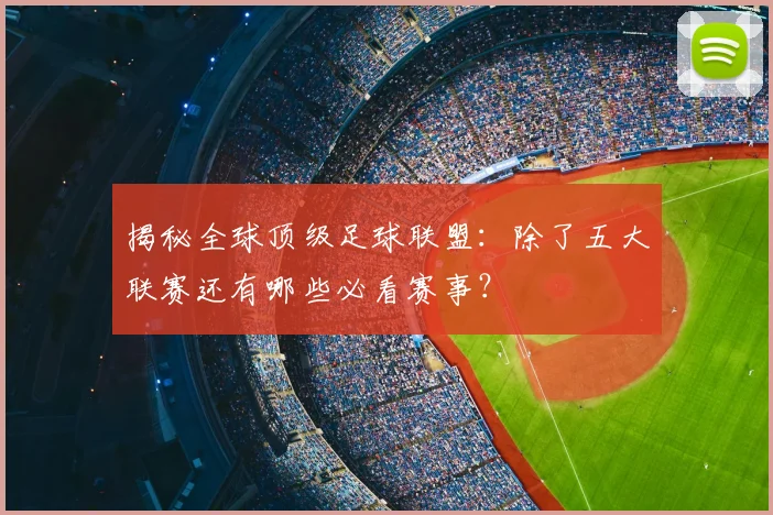 揭秘全球顶级足球联盟：除了五大联赛还有哪些必看赛事？