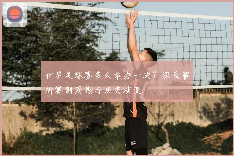 世界足球赛多久举办一次?深度解析赛制周期与历史演变