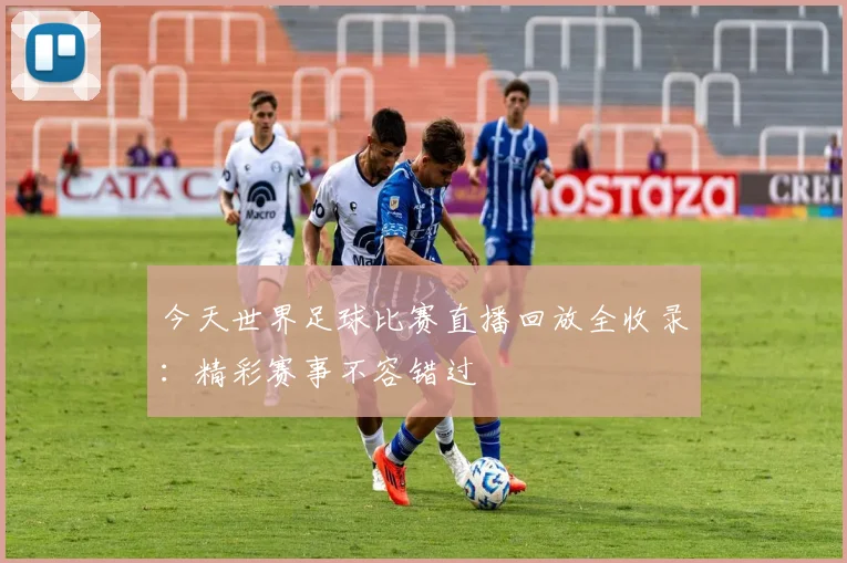 今天世界足球比赛直播回放全收录:精彩赛事不容错过