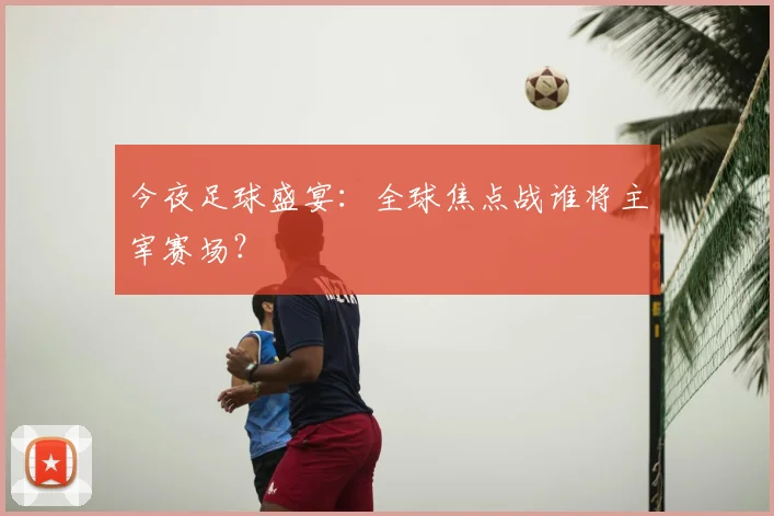 今夜足球盛宴:全球焦点战谁将主宰赛场?