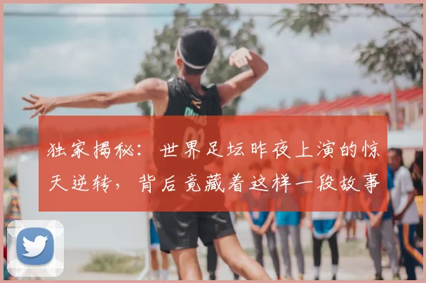 独家揭秘:世界足坛昨夜上演的惊天逆转,背后竟藏着这样一段故事