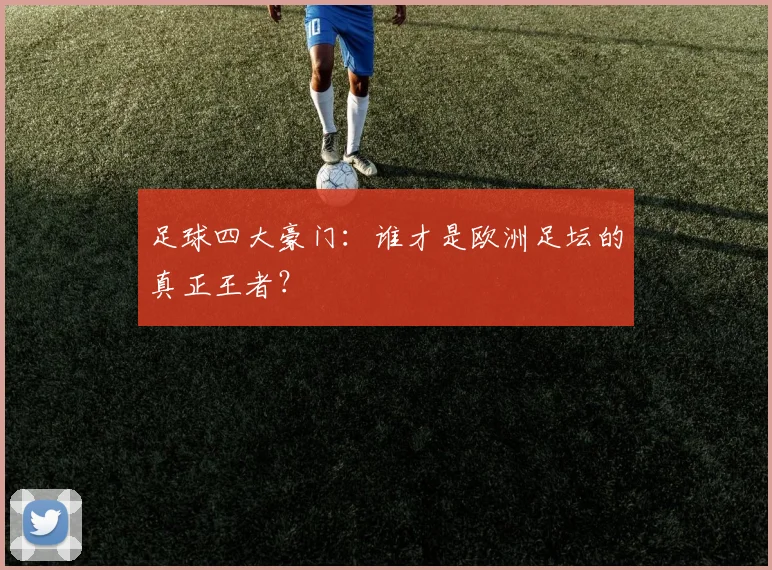 足球四大豪门：谁才是欧洲足坛的真正王者？