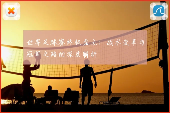 世界足球赛终极盘点:战术变革与冠军之路的深度解析