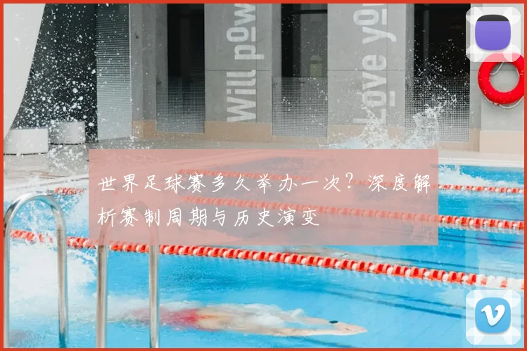 世界足球赛多久举办一次？深度解析赛制周期与历史演变