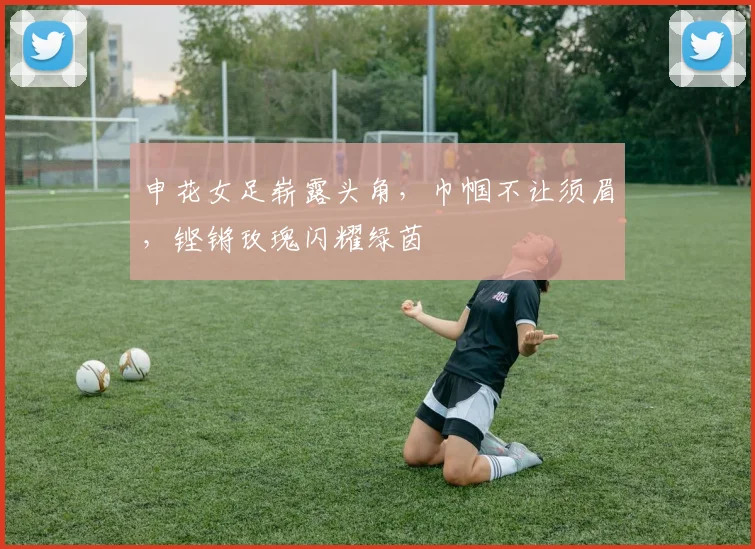 申花女足崭露头角，巾帼不让须眉，铿锵玫瑰闪耀绿茵