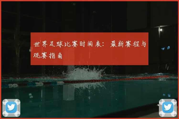 世界足球比赛时间表：最新赛程与观赛指南