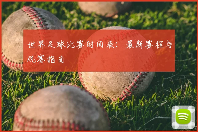 世界足球比赛时间表:最新赛程与观赛指南