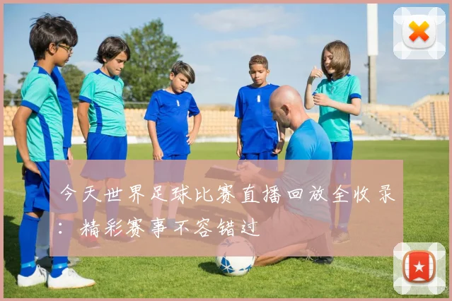 今天世界足球比赛直播回放全收录：精彩赛事不容错过